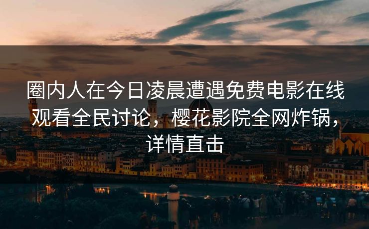 圈内人在今日凌晨遭遇免费电影在线观看全民讨论，樱花影院全网炸锅，详情直击