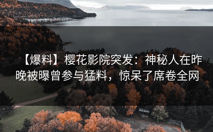 【爆料】樱花影院突发：神秘人在昨晚被曝曾参与猛料，惊呆了席卷全网