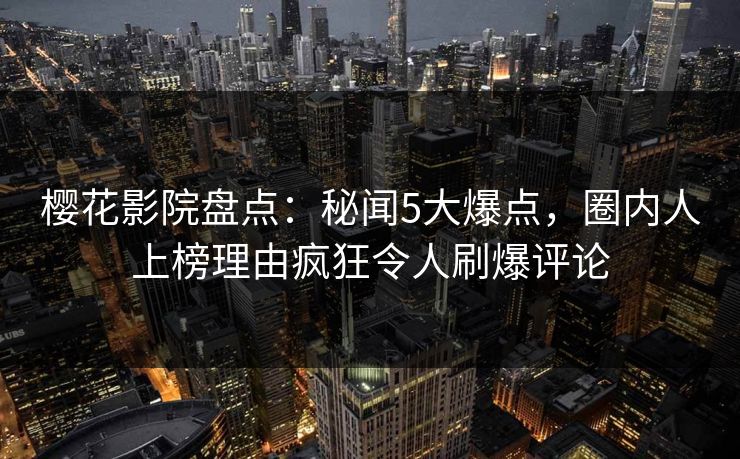 樱花影院盘点：秘闻5大爆点，圈内人上榜理由疯狂令人刷爆评论