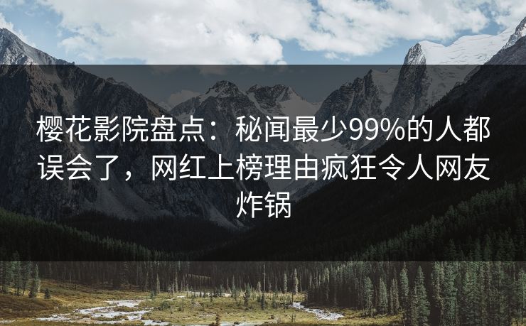 樱花影院盘点：秘闻最少99%的人都误会了，网红上榜理由疯狂令人网友炸锅