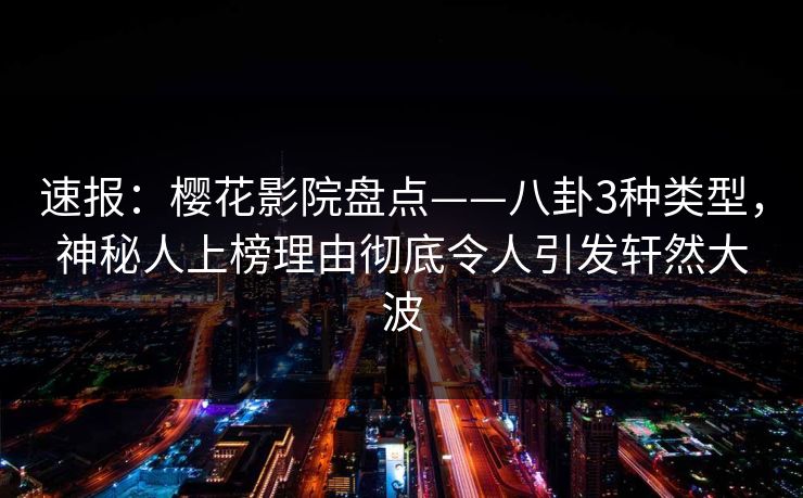 速报：樱花影院盘点——八卦3种类型，神秘人上榜理由彻底令人引发轩然大波