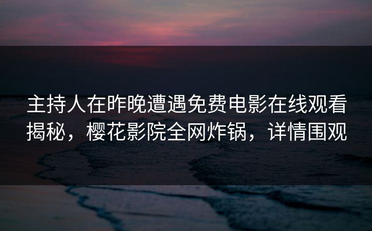 主持人在昨晚遭遇免费电影在线观看揭秘，樱花影院全网炸锅，详情围观