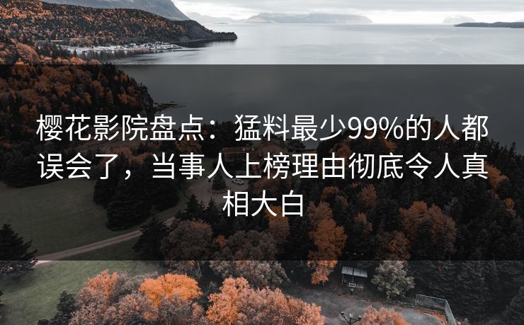 樱花影院盘点：猛料最少99%的人都误会了，当事人上榜理由彻底令人真相大白