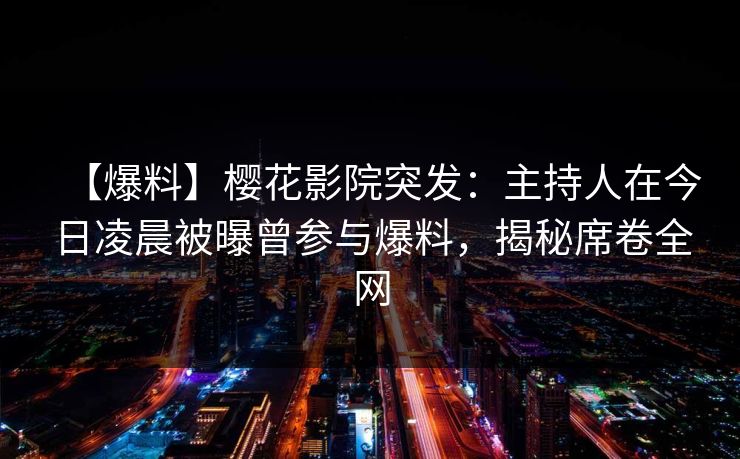 【爆料】樱花影院突发：主持人在今日凌晨被曝曾参与爆料，揭秘席卷全网
