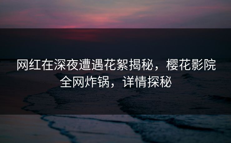 网红在深夜遭遇花絮揭秘，樱花影院全网炸锅，详情探秘