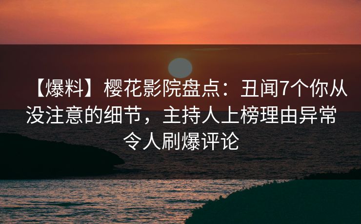【爆料】樱花影院盘点：丑闻7个你从没注意的细节，主持人上榜理由异常令人刷爆评论