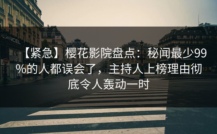 【紧急】樱花影院盘点：秘闻最少99%的人都误会了，主持人上榜理由彻底令人轰动一时
