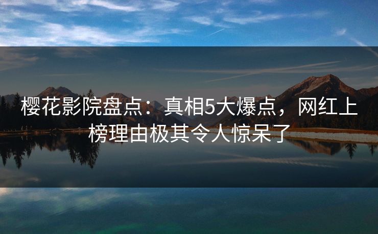 樱花影院盘点：真相5大爆点，网红上榜理由极其令人惊呆了