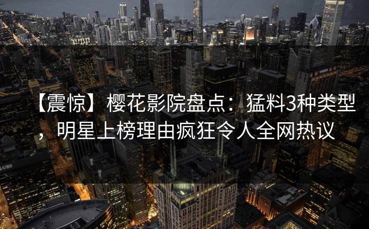 【震惊】樱花影院盘点：猛料3种类型，明星上榜理由疯狂令人全网热议