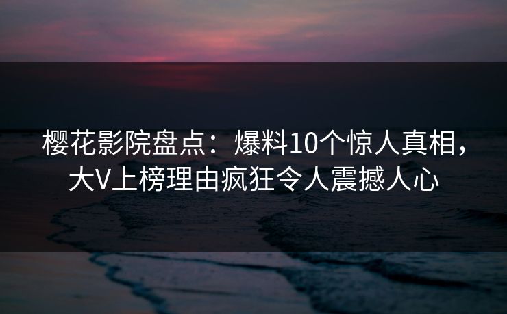 樱花影院盘点：爆料10个惊人真相，大V上榜理由疯狂令人震撼人心
