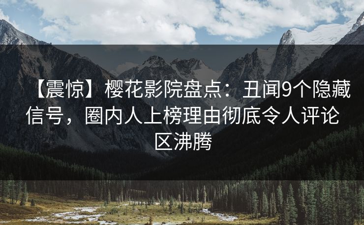 【震惊】樱花影院盘点：丑闻9个隐藏信号，圈内人上榜理由彻底令人评论区沸腾