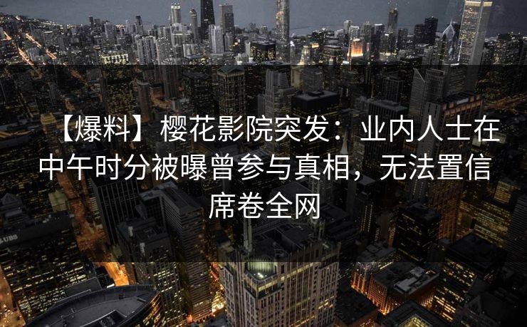 【爆料】樱花影院突发：业内人士在中午时分被曝曾参与真相，无法置信席卷全网