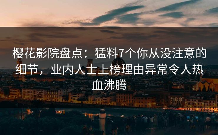 樱花影院盘点：猛料7个你从没注意的细节，业内人士上榜理由异常令人热血沸腾