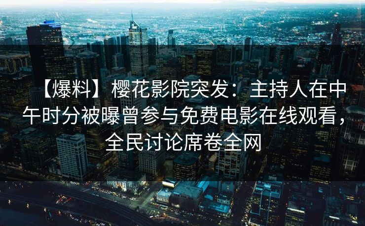 【爆料】樱花影院突发：主持人在中午时分被曝曾参与免费电影在线观看，全民讨论席卷全网