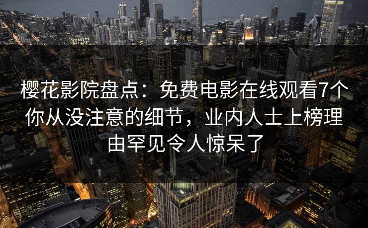 樱花影院盘点：免费电影在线观看7个你从没注意的细节，业内人士上榜理由罕见令人惊呆了