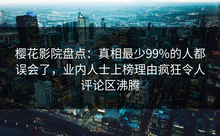 樱花影院盘点：真相最少99%的人都误会了，业内人士上榜理由疯狂令人评论区沸腾