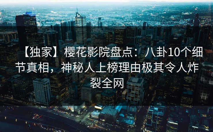 【独家】樱花影院盘点：八卦10个细节真相，神秘人上榜理由极其令人炸裂全网