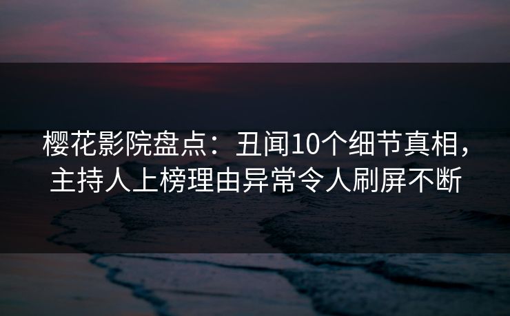 樱花影院盘点：丑闻10个细节真相，主持人上榜理由异常令人刷屏不断