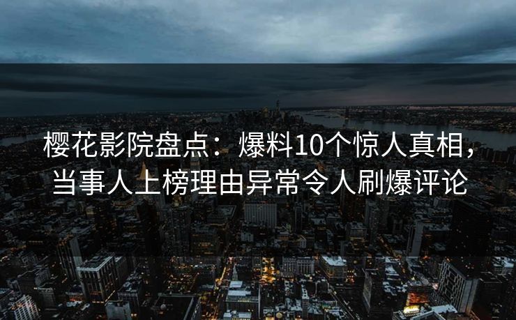 樱花影院盘点：爆料10个惊人真相，当事人上榜理由异常令人刷爆评论