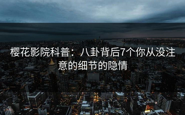 樱花影院科普：八卦背后7个你从没注意的细节的隐情