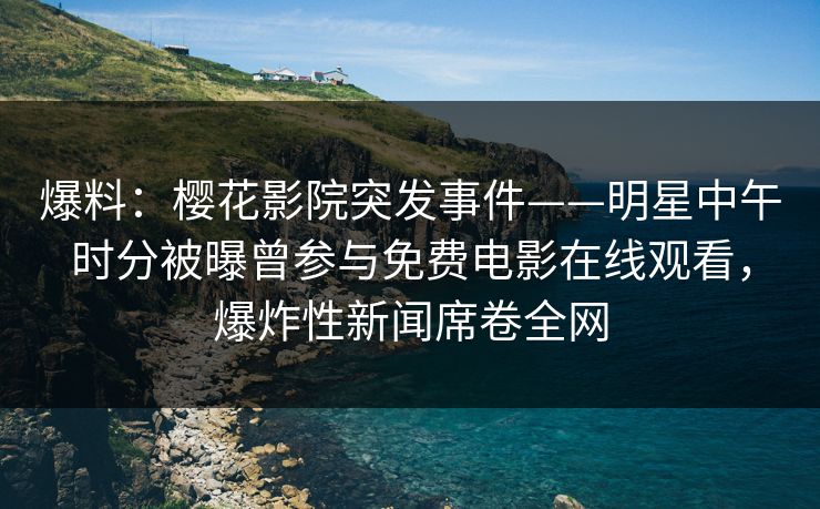 爆料：樱花影院突发事件——明星中午时分被曝曾参与免费电影在线观看，爆炸性新闻席卷全网