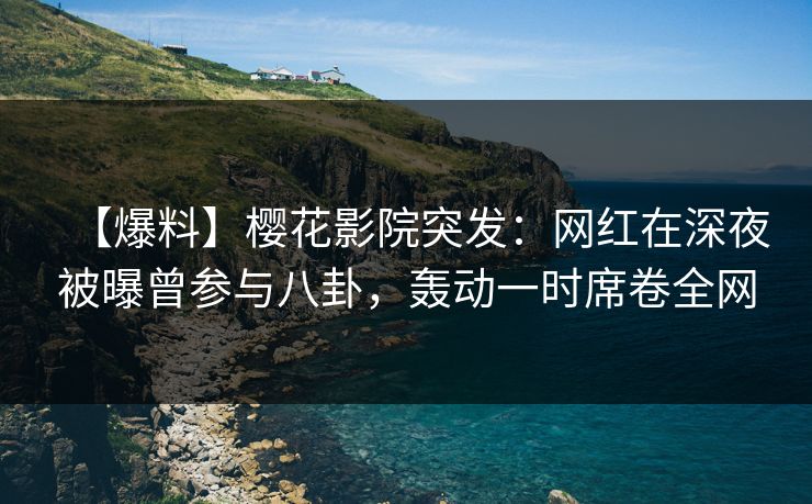 【爆料】樱花影院突发：网红在深夜被曝曾参与八卦，轰动一时席卷全网