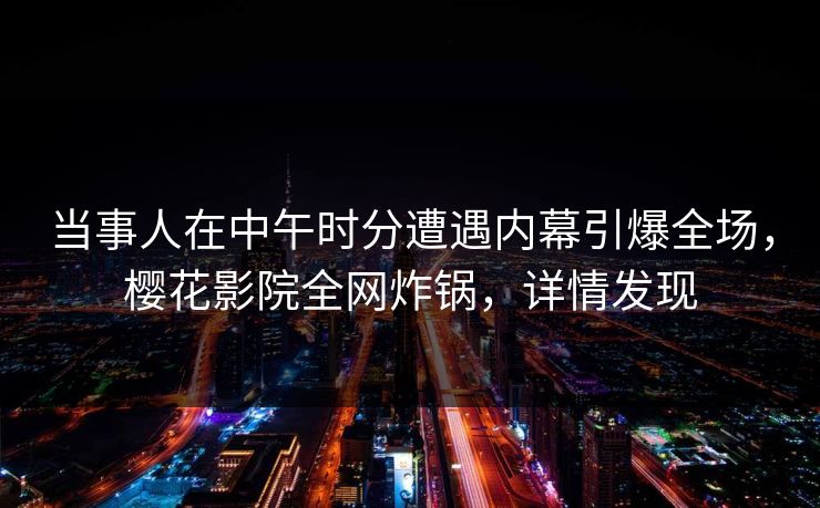 当事人在中午时分遭遇内幕引爆全场，樱花影院全网炸锅，详情发现