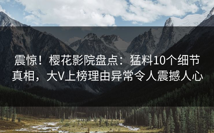震惊！樱花影院盘点：猛料10个细节真相，大V上榜理由异常令人震撼人心