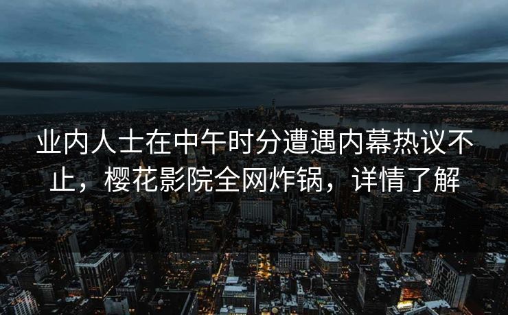 业内人士在中午时分遭遇内幕热议不止，樱花影院全网炸锅，详情了解