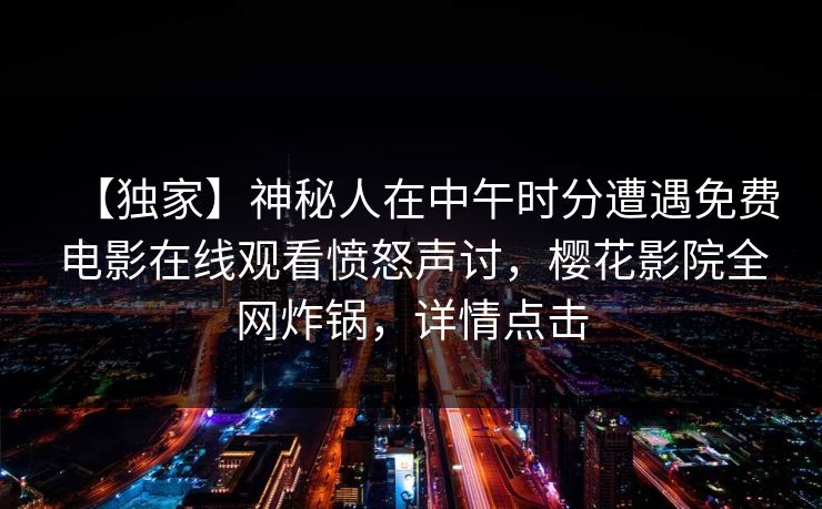 【独家】神秘人在中午时分遭遇免费电影在线观看愤怒声讨，樱花影院全网炸锅，详情点击