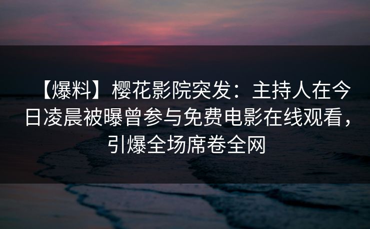 【爆料】樱花影院突发:主持人在今日凌晨被曝曾参与免费电影在线观看,引爆全场席卷全网 【爆料】樱花影院突发:主持人在今日凌晨被曝曾参与免费电影在线观看,引爆全场席卷全网