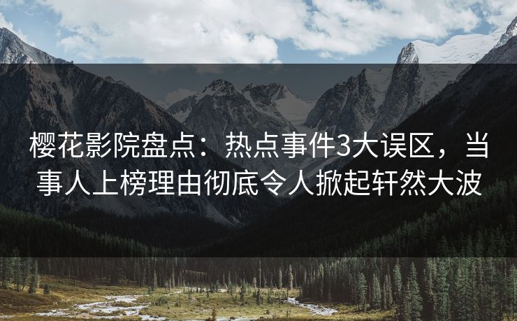 樱花影院盘点：热点事件3大误区，当事人上榜理由彻底令人掀起轩然大波