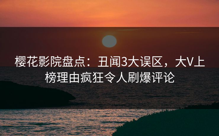 樱花影院盘点：丑闻3大误区，大V上榜理由疯狂令人刷爆评论