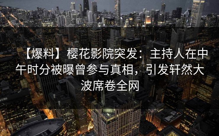 【爆料】樱花影院突发：主持人在中午时分被曝曾参与真相，引发轩然大波席卷全网