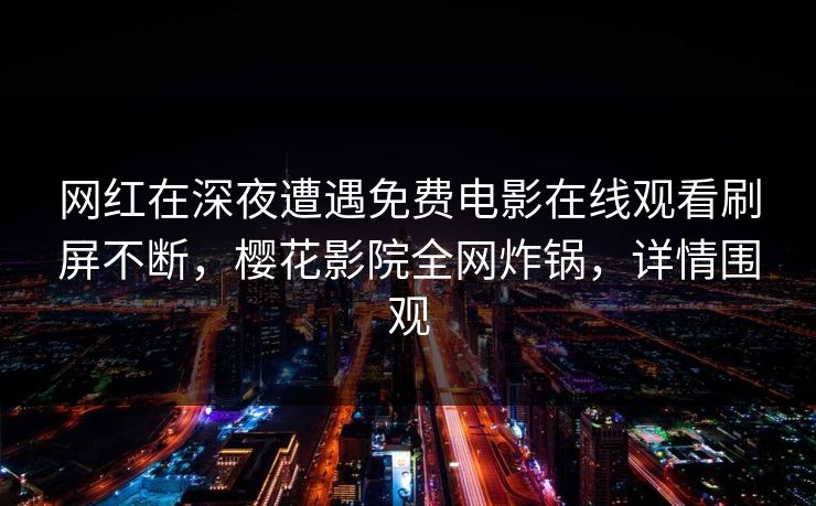 网红在深夜遭遇免费电影在线观看刷屏不断，樱花影院全网炸锅，详情围观