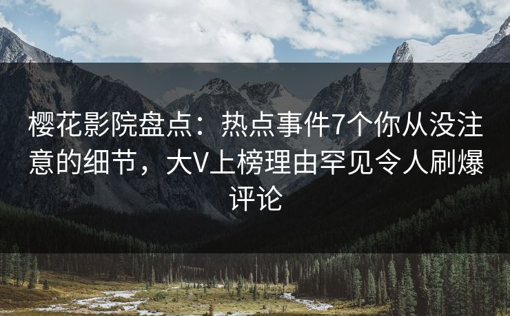 樱花影院盘点：热点事件7个你从没注意的细节，大V上榜理由罕见令人刷爆评论