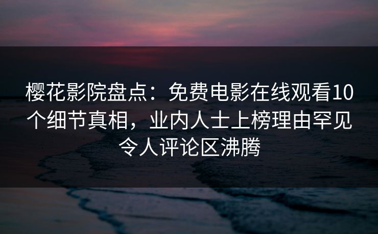 樱花影院盘点：免费电影在线观看10个细节真相，业内人士上榜理由罕见令人评论区沸腾
