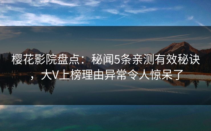 樱花影院盘点：秘闻5条亲测有效秘诀，大V上榜理由异常令人惊呆了