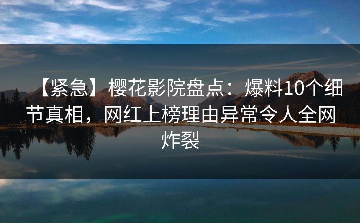 【紧急】樱花影院盘点：爆料10个细节真相，网红上榜理由异常令人全网炸裂