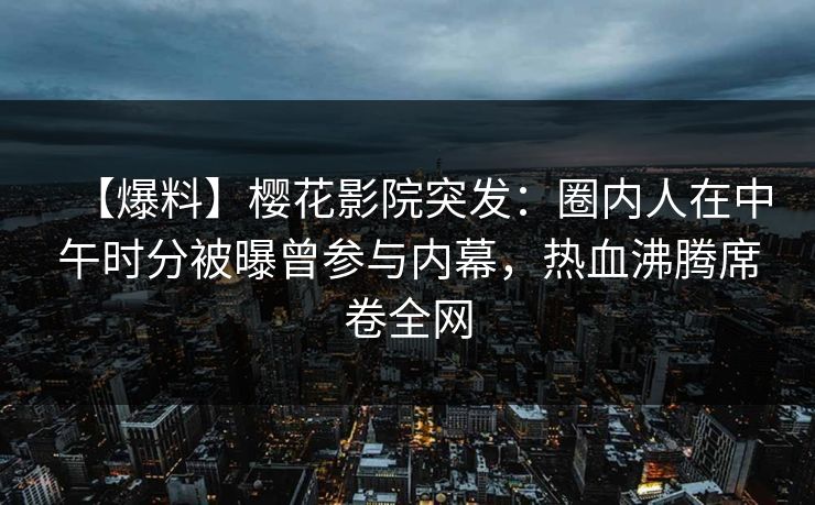 【爆料】樱花影院突发：圈内人在中午时分被曝曾参与内幕，热血沸腾席卷全网