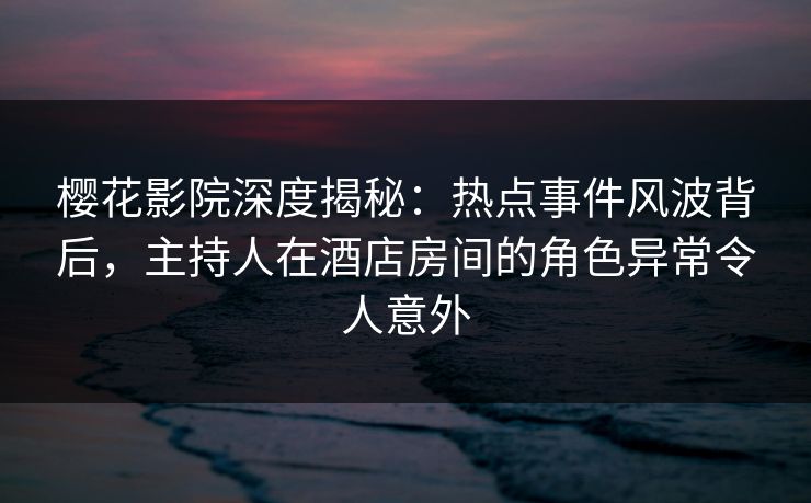 樱花影院深度揭秘：热点事件风波背后，主持人在酒店房间的角色异常令人意外