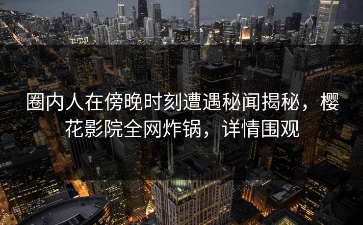 圈内人在傍晚时刻遭遇秘闻揭秘，樱花影院全网炸锅，详情围观
