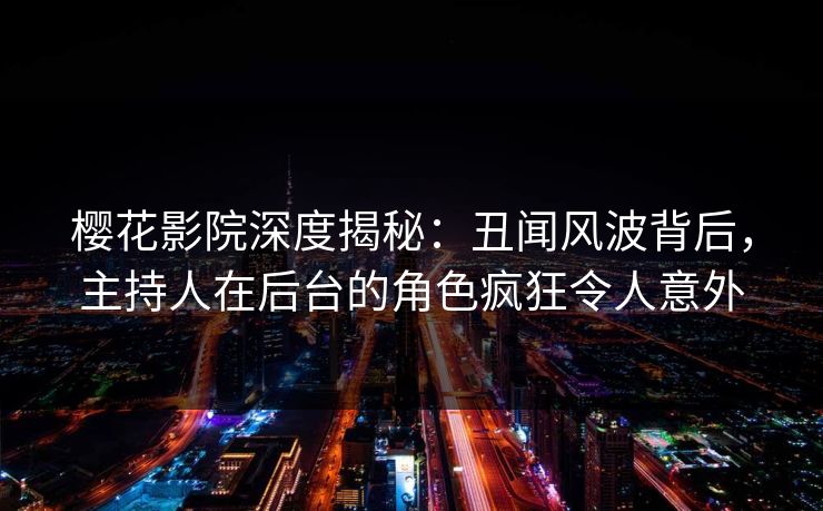 樱花影院深度揭秘：丑闻风波背后，主持人在后台的角色疯狂令人意外