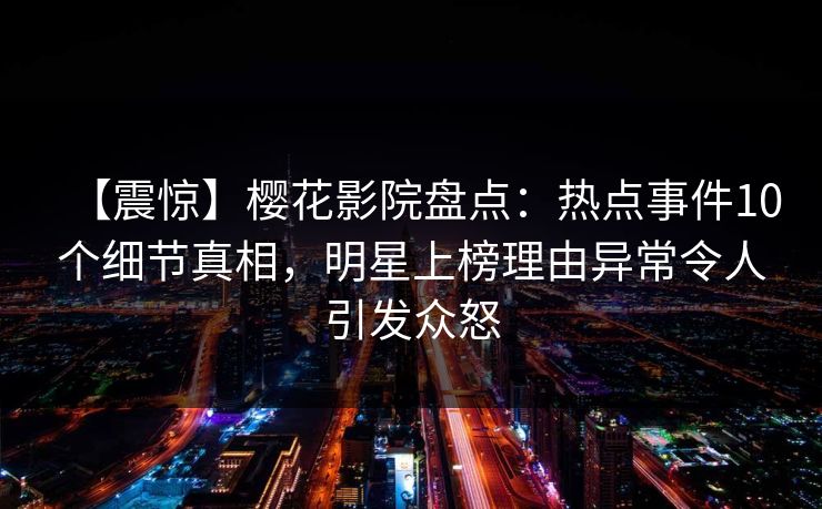 【震惊】樱花影院盘点：热点事件10个细节真相，明星上榜理由异常令人引发众怒