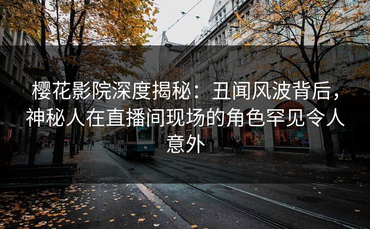 樱花影院深度揭秘：丑闻风波背后，神秘人在直播间现场的角色罕见令人意外