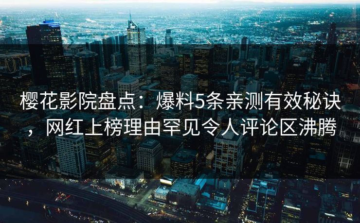 樱花影院盘点：爆料5条亲测有效秘诀，网红上榜理由罕见令人评论区沸腾