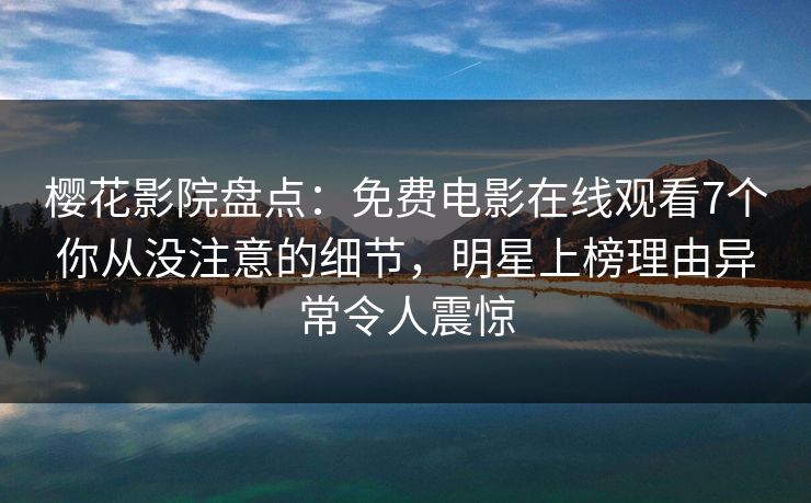 樱花影院盘点：免费电影在线观看7个你从没注意的细节，明星上榜理由异常令人震惊