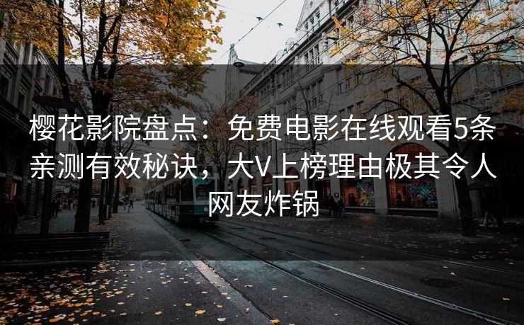 樱花影院盘点：免费电影在线观看5条亲测有效秘诀，大V上榜理由极其令人网友炸锅