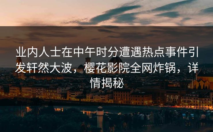 业内人士在中午时分遭遇热点事件引发轩然大波，樱花影院全网炸锅，详情揭秘