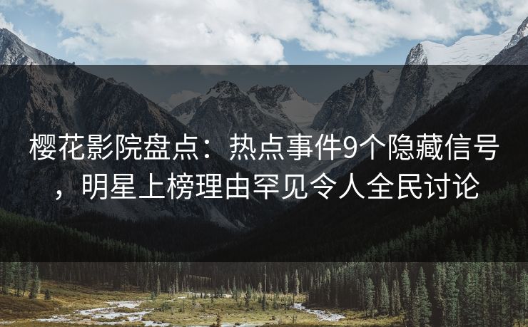 樱花影院盘点：热点事件9个隐藏信号，明星上榜理由罕见令人全民讨论